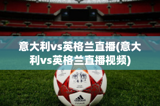 意大利vs英格兰直播(意大利vs英格兰直播视频)