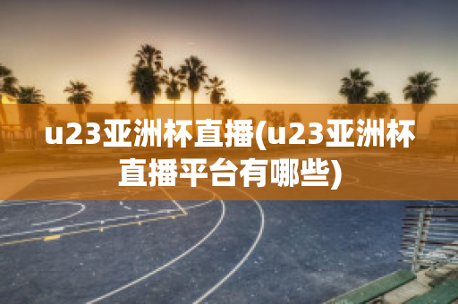 u23亚洲杯直播(u23亚洲杯直播平台有哪些)