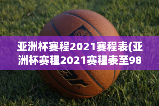 亚洲杯赛程2021赛程表(亚洲杯赛程2021赛程表至98db in)