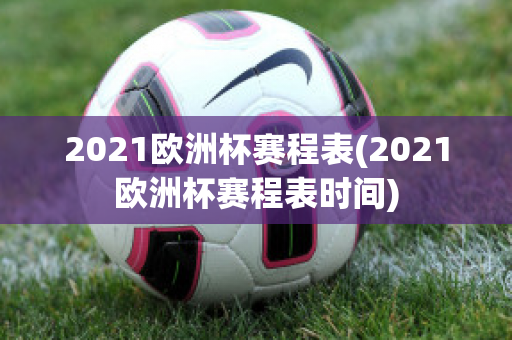 2021欧洲杯赛程表(2021欧洲杯赛程表时间)