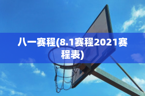 八一赛程(8.1赛程2021赛程表)