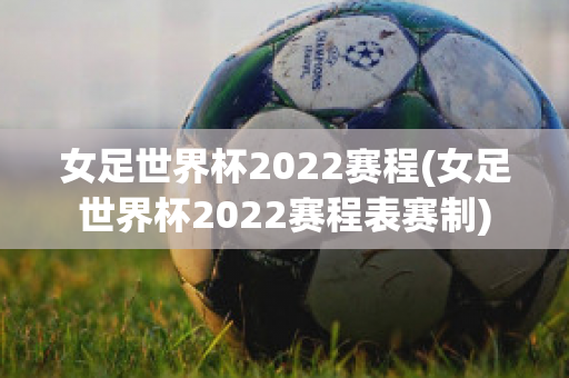 女足世界杯2022赛程(女足世界杯2022赛程表赛制)