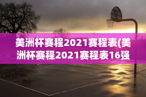 美洲杯赛程2021赛程表(美洲杯赛程2021赛程表16强)