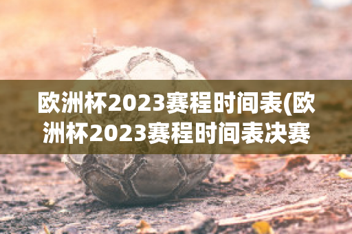 欧洲杯2023赛程时间表(欧洲杯2023赛程时间表决赛足球)