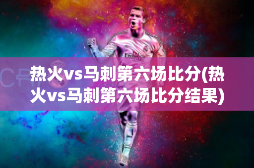 热火vs马刺第六场比分(热火vs马刺第六场比分结果)