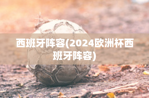 西班牙阵容(2024欧洲杯西班牙阵容)