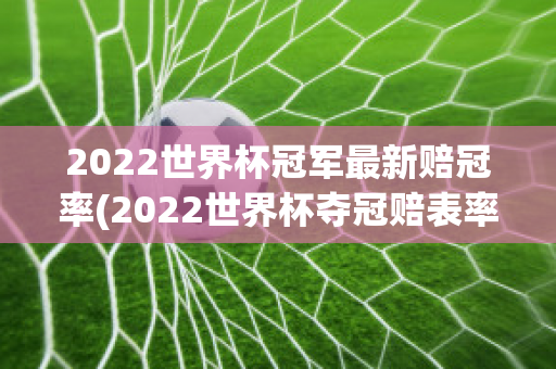 2022世界杯冠军最新赔冠率(2022世界杯夺冠赔表率)