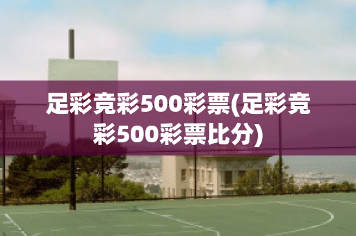 足彩竞彩500彩票(足彩竞彩500彩票比分)