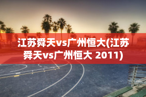 江苏舜天vs广州恒大(江苏舜天vs广州恒大 2011)