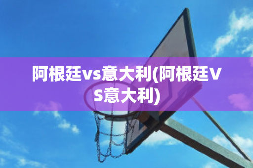 阿根廷vs意大利(阿根廷VS意大利)