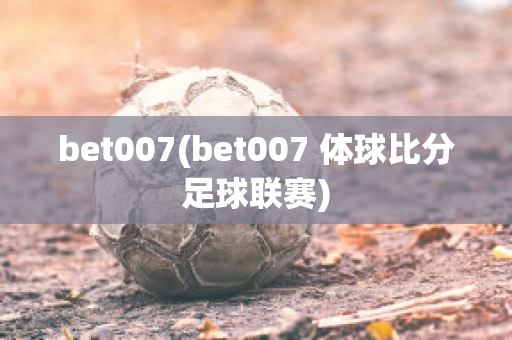 bet007(bet007 体球比分足球联赛)