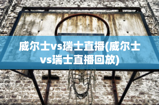 威尔士vs瑞士直播(威尔士vs瑞士直播回放)