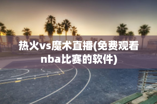 热火vs魔术直播(免费观看nba比赛的软件)