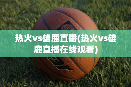 热火vs雄鹿直播(热火vs雄鹿直播在线观看)