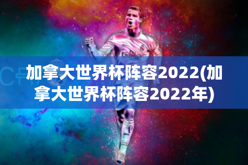 加拿大世界杯阵容2022(加拿大世界杯阵容2022年)