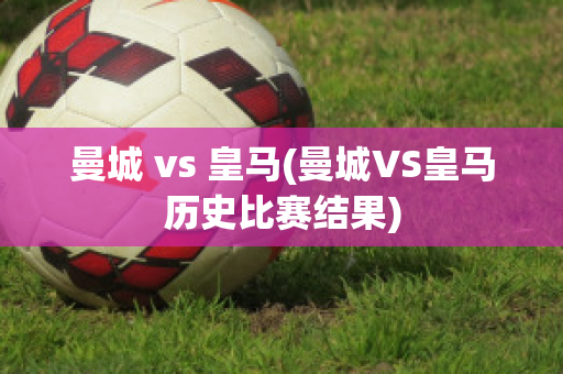 曼城 vs 皇马(曼城VS皇马历史比赛结果)