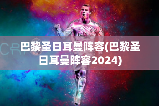 巴黎圣日耳曼阵容(巴黎圣日耳曼阵容2024)