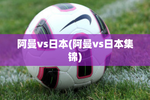 阿曼vs日本(阿曼vs日本集锦)