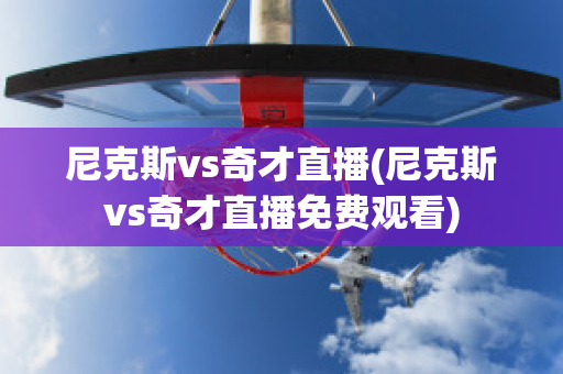 尼克斯vs奇才直播(尼克斯vs奇才直播免费观看)