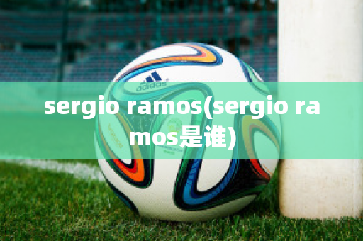 sergio ramos(sergio ramos是谁)