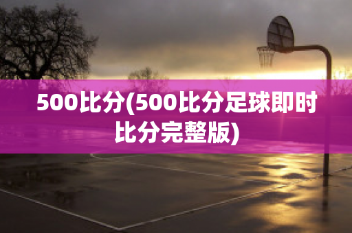 500比分(500比分足球即时比分完整版)