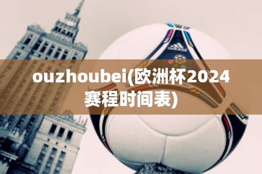 ouzhoubei(欧洲杯2024赛程时间表)