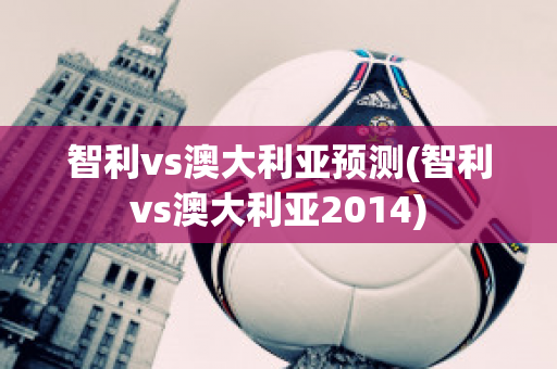 智利vs澳大利亚预测(智利vs澳大利亚2014)