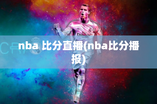 nba 比分直播(nba比分播报)