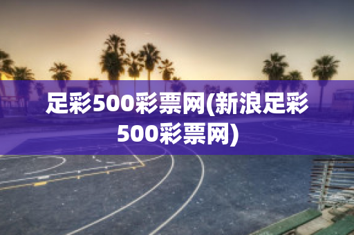 足彩500彩票网(新浪足彩500彩票网)