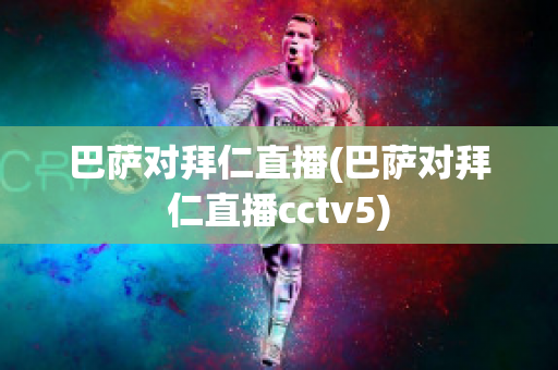 巴萨对拜仁直播(巴萨对拜仁直播cctv5)