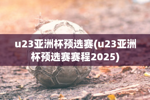 u23亚洲杯预选赛(u23亚洲杯预选赛赛程2025)