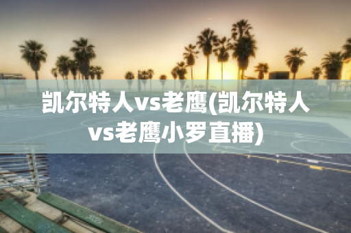 凯尔特人vs老鹰(凯尔特人vs老鹰小罗直播)