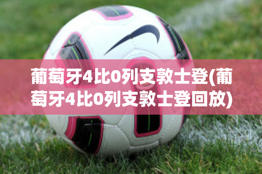 葡萄牙4比0列支敦士登(葡萄牙4比0列支敦士登回放)