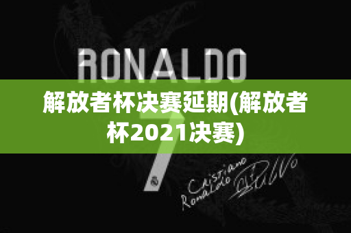 解放者杯决赛延期(解放者杯2021决赛)