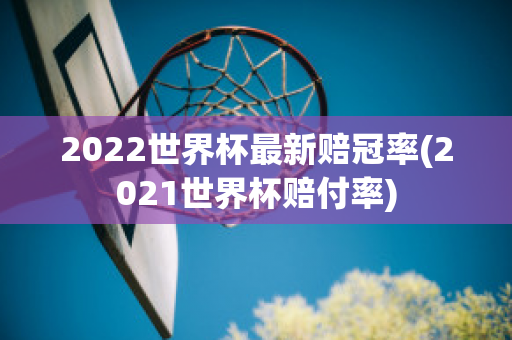 2022世界杯最新赔冠率(2021世界杯赔付率)