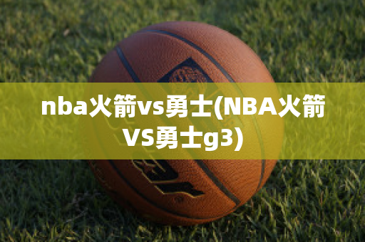 nba火箭vs勇士(NBA火箭VS勇士g3)