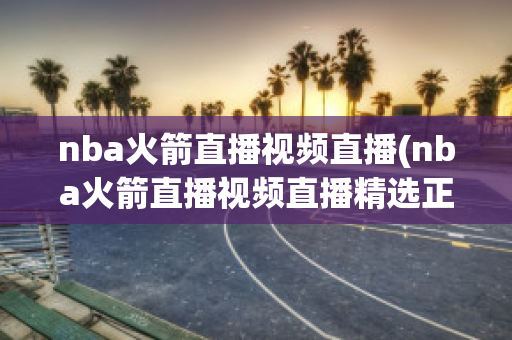 nba火箭直播视频直播(nba火箭直播视频直播精选正直播)