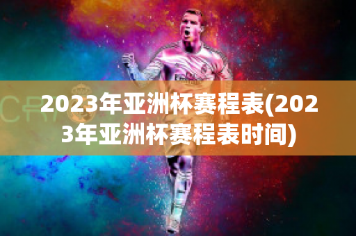 2023年亚洲杯赛程表(2023年亚洲杯赛程表时间)