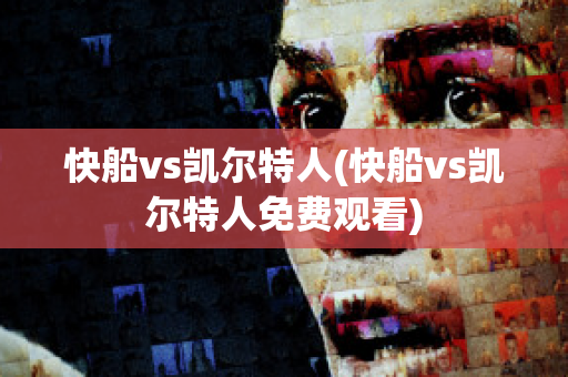 快船vs凯尔特人(快船vs凯尔特人免费观看)