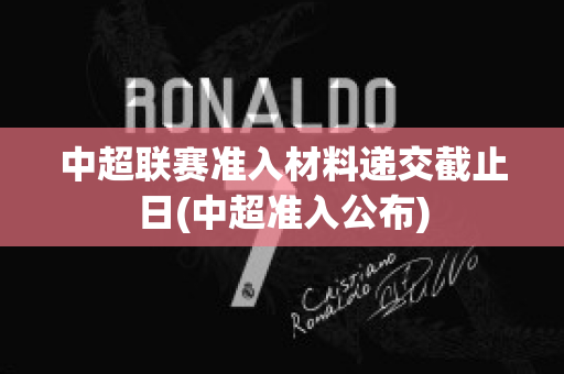 中超联赛准入材料递交截止日(中超准入公布)