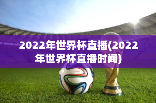 2022年世界杯直播(2022年世界杯直播时间)