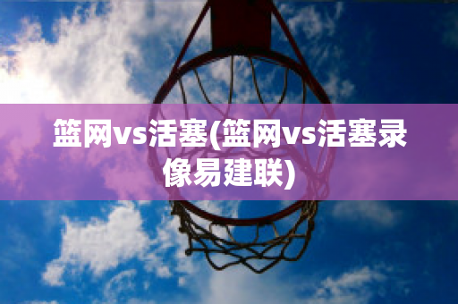 篮网vs活塞(篮网vs活塞录像易建联)