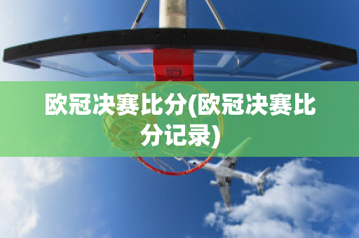 欧冠决赛比分(欧冠决赛比分记录)