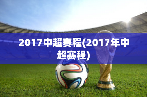 2017中超赛程(2017年中超赛程)