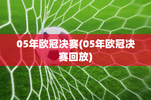 05年欧冠决赛(05年欧冠决赛回放)