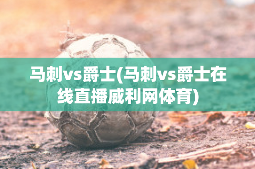 马刺vs爵士(马刺vs爵士在线直播威利网体育)