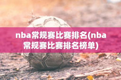 nba常规赛比赛排名(nba常规赛比赛排名榜单)