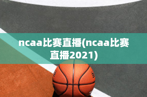 ncaa比赛直播(ncaa比赛直播2021)