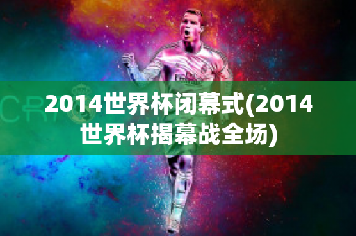 2014世界杯闭幕式(2014世界杯揭幕战全场)