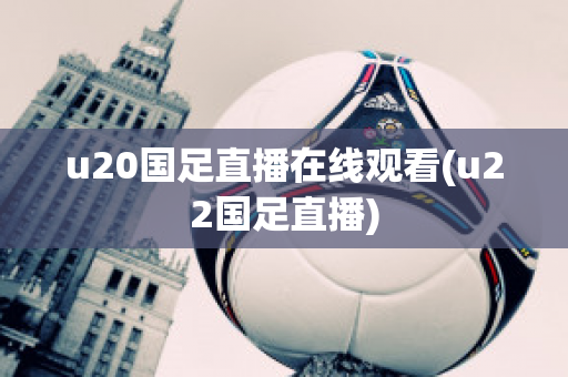 u20国足直播在线观看(u22国足直播)